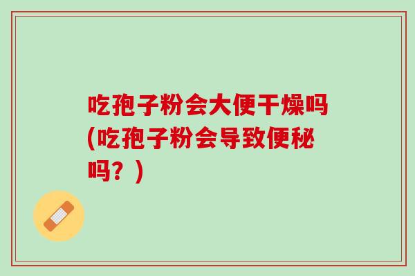 吃孢子粉会大便干燥吗(吃孢子粉会导致便秘吗？)