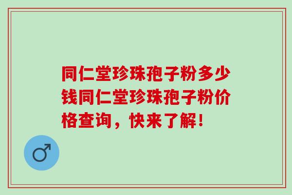 同仁堂珍珠孢子粉多少钱同仁堂珍珠孢子粉价格查询，快来了解！