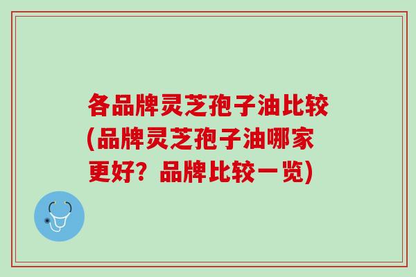 各品牌灵芝孢子油比较(品牌灵芝孢子油哪家更好？品牌比较一览)
