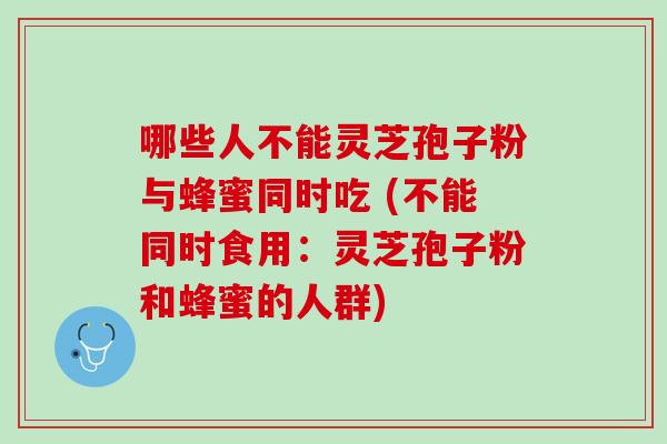 哪些人不能灵芝孢子粉与蜂蜜同时吃 (不能同时食用：灵芝孢子粉和蜂蜜的人群)