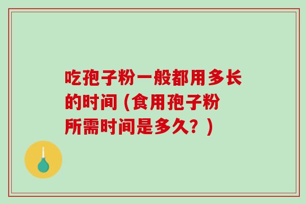 吃孢子粉一般都用多长的时间 (食用孢子粉所需时间是多久？)