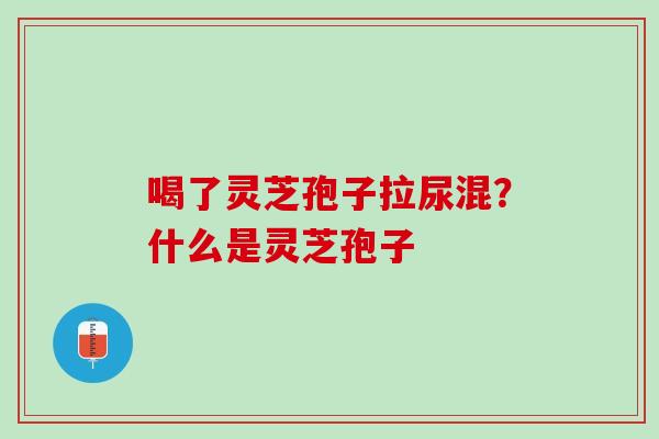喝了灵芝孢子拉尿混？什么是灵芝孢子