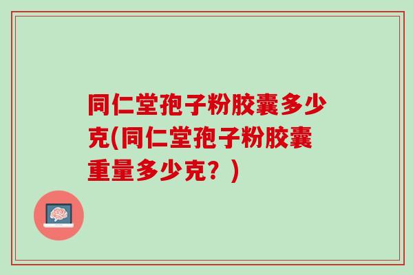 同仁堂孢子粉胶囊多少克(同仁堂孢子粉胶囊重量多少克?) 同仁堂孢子粉胶囊多少克(同仁堂孢子粉胶囊重量多少克?)