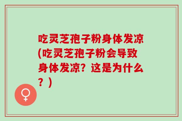 吃灵芝孢子粉身体发凉(吃灵芝孢子粉会导致身体发凉？这是为什么？)