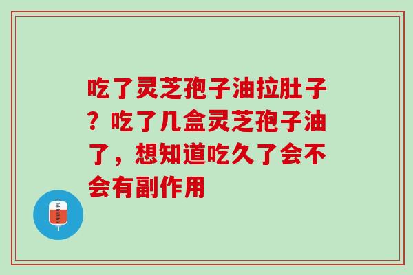 吃了灵芝孢子油拉肚子？吃了几盒灵芝孢子油了，想知道吃久了会不会有副作用