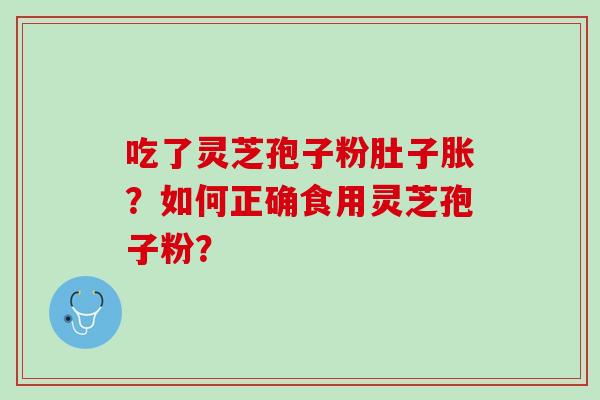 吃了灵芝孢子粉肚子胀？如何正确食用灵芝孢子粉？