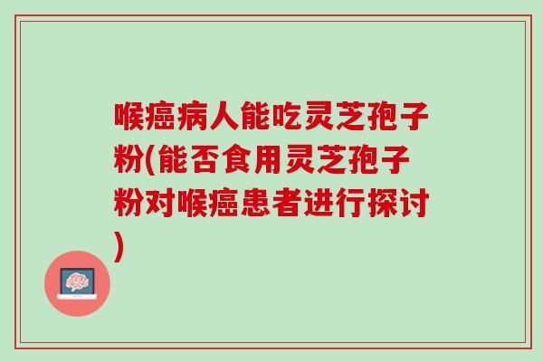 喉癌病人能吃灵芝孢子粉(能否食用灵芝孢子粉对喉癌患者进行探讨)