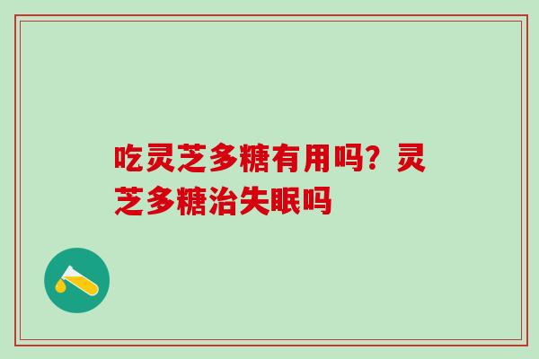 吃灵芝多糖有用吗？灵芝多糖吗