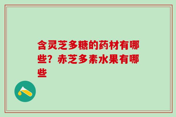 含灵芝多糖的药材有哪些？赤芝多素水果有哪些