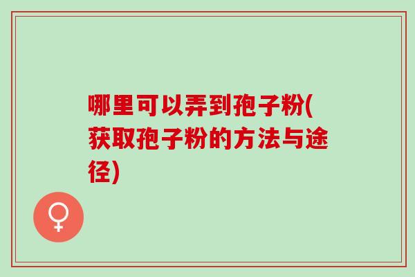 哪里可以弄到孢子粉(获取孢子粉的方法与途径)