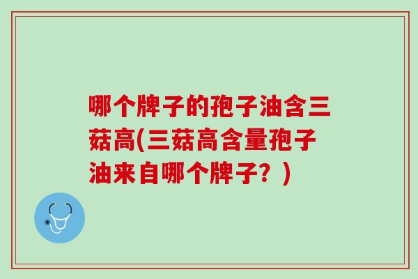 哪个牌子的孢子油含三菇高(三菇高含量孢子油来自哪个牌子？)