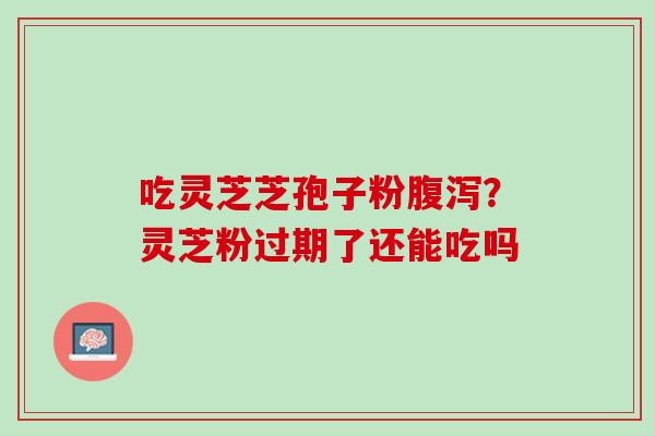 吃灵芝芝孢子粉腹泻？灵芝粉过期了还能吃吗