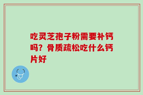 吃灵芝孢子粉需要补钙吗?吃什么钙片好 吃灵芝孢子粉需要补钙吗?吃什么钙片好