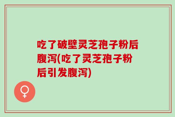 吃了破壁灵芝孢子粉后腹泻(吃了灵芝孢子粉后引发腹泻)
