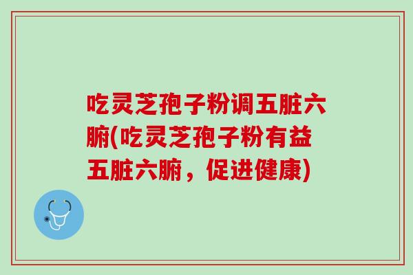 吃灵芝孢子粉调五脏六腑(吃灵芝孢子粉有益五脏六腑，促进健康)