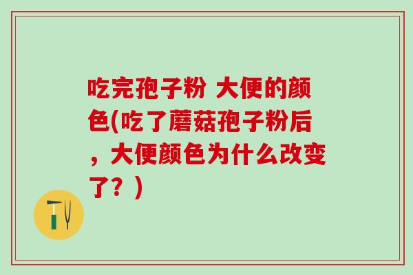 吃完孢子粉 大便的颜色(吃了蘑菇孢子粉后，大便颜色为什么改变了？)
