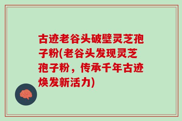 古迹老谷头破壁灵芝孢子粉(老谷头发现灵芝孢子粉,传承千年古迹焕发新活力) 古迹老谷头破壁灵芝孢子粉(老谷头发现灵芝孢子粉,传承千年古迹焕发新活力)
