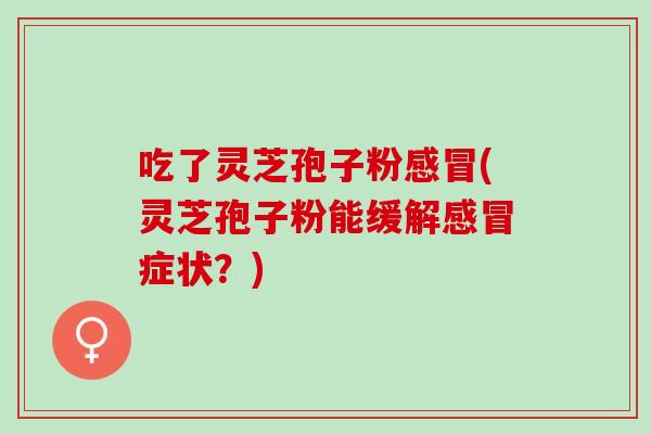 吃了灵芝孢子粉(灵芝孢子粉能缓解症状？)