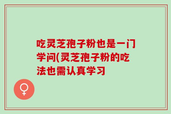 吃灵芝孢子粉也是一门学问(灵芝孢子粉的吃法也需认真学习