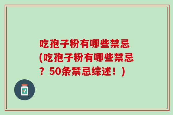 吃孢子粉有哪些禁忌 (吃孢子粉有哪些禁忌？50条禁忌综述！)