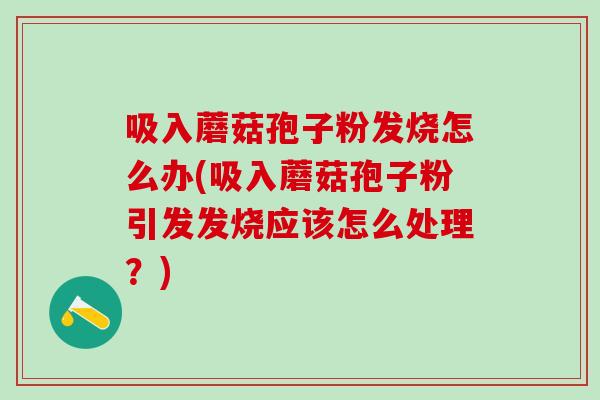 吸入蘑菇孢子粉发烧怎么办(吸入蘑菇孢子粉引发发烧应该怎么处理？)