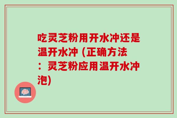 吃灵芝粉用开水冲还是温开水冲 (正确方法：灵芝粉应用温开水冲泡)