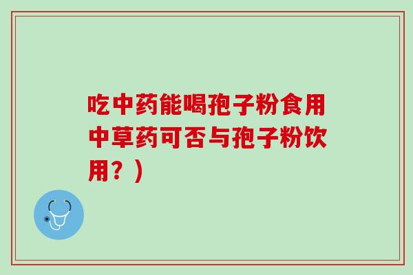吃中药能喝孢子粉食用中草药可否与孢子粉饮用？)