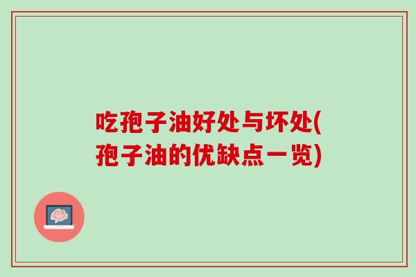 吃孢子油好处与坏处(孢子油的优缺点一览) 吃孢子油好处与坏处(孢子油的优缺点一览)