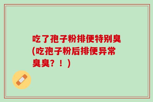 吃了孢子粉排便特别臭(吃孢子粉后排便异常臭臭？！)