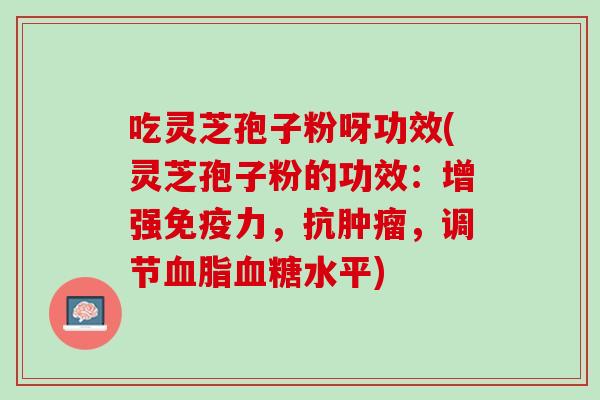 吃灵芝孢子粉呀功效(灵芝孢子粉的功效:增强免疫力,抗,调节水平) 吃灵芝孢子粉呀功效(灵芝孢子粉的功效:增强免疫力,抗,调节水平)
