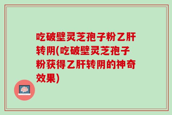 吃破壁灵芝孢子粉乙肝转阴(吃破壁灵芝孢子粉获得乙肝转阴的神奇效果)