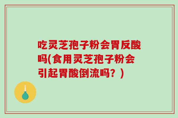 吃灵芝孢子粉会胃反酸吗(食用灵芝孢子粉会引起胃酸倒流吗？)