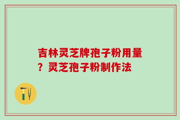吉林灵芝牌孢子粉用量？灵芝孢子粉制作法