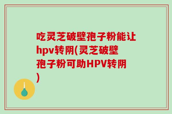 吃灵芝破壁孢子粉能让hpv转阴(灵芝破壁孢子粉可助HPV转阴) 吃灵芝破壁孢子粉能让hpv转阴(灵芝破壁孢子粉可助HPV转阴)