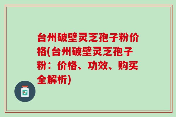 台州破壁灵芝孢子粉价格(台州破壁灵芝孢子粉:价格、功效、购买全解析) 台州破壁灵芝孢子粉价格(台州破壁灵芝孢子粉:价格、功效、购买全解析)