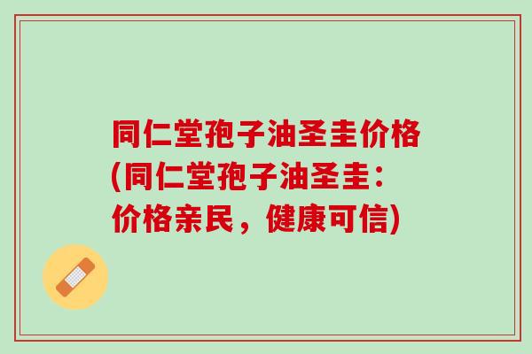 同仁堂孢子油圣圭价格(同仁堂孢子油圣圭：价格亲民，健康可信)