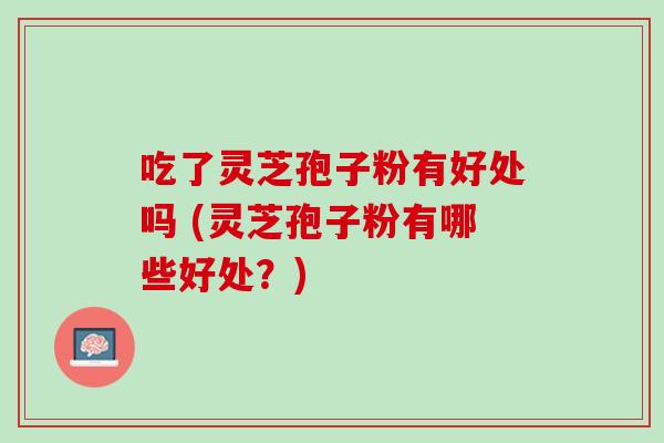 吃了灵芝孢子粉有好处吗 (灵芝孢子粉有哪些好处？)