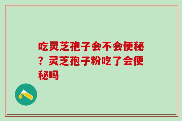 吃灵芝孢子会不会便秘？灵芝孢子粉吃了会便秘吗