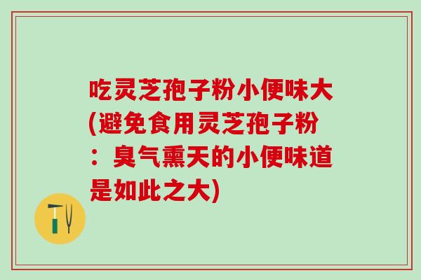吃灵芝孢子粉小便味大(避免食用灵芝孢子粉：臭气熏天的小便味道是如此之大)