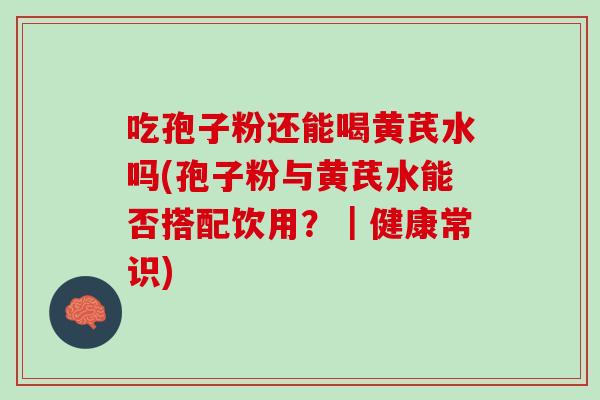 吃孢子粉还能喝黄芪水吗(孢子粉与黄芪水能否搭配饮用？｜健康常识)