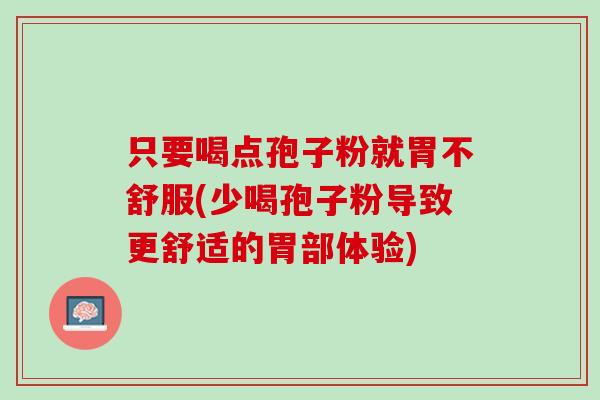 只要喝点孢子粉就胃不舒服(少喝孢子粉导致更舒适的胃部体验)