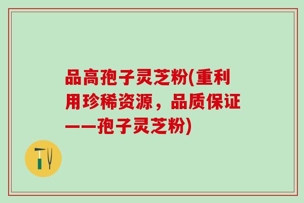 品高孢子灵芝粉(重利用珍稀资源,品质保证——孢子灵芝粉) 品高孢子灵芝粉(重利用珍稀资源,品质保证——孢子灵芝粉)
