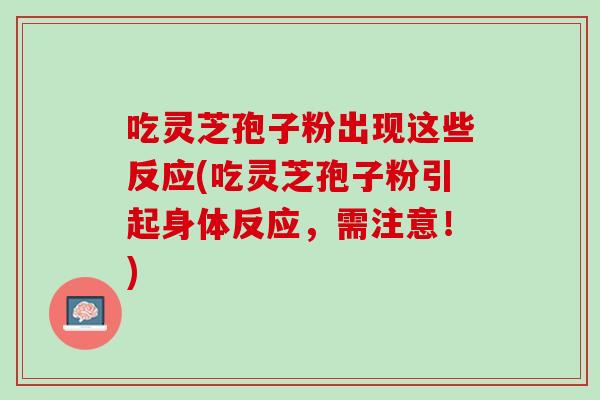 吃灵芝孢子粉出现这些反应(吃灵芝孢子粉引起身体反应，需注意！)