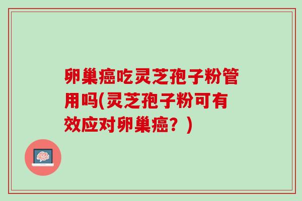 卵巢吃灵芝孢子粉管用吗(灵芝孢子粉可有效应对卵巢?) 卵巢吃灵芝孢子粉管用吗(灵芝孢子粉可有效应对卵巢?)