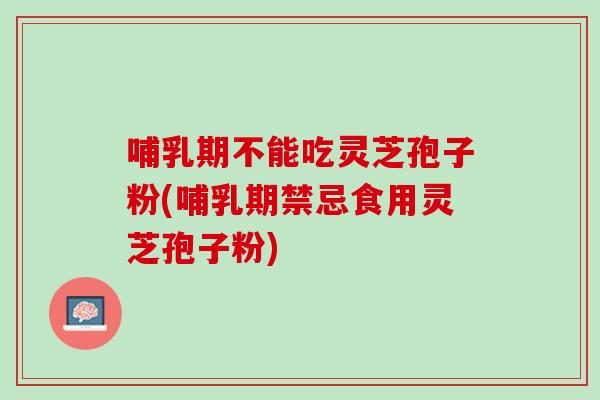 哺乳期不能吃灵芝孢子粉(哺乳期禁忌食用灵芝孢子粉)
