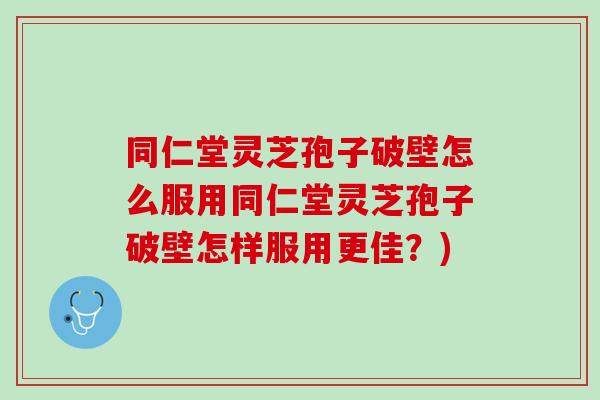 同仁堂灵芝孢子破壁怎么服用同仁堂灵芝孢子破壁怎样服用更佳？)