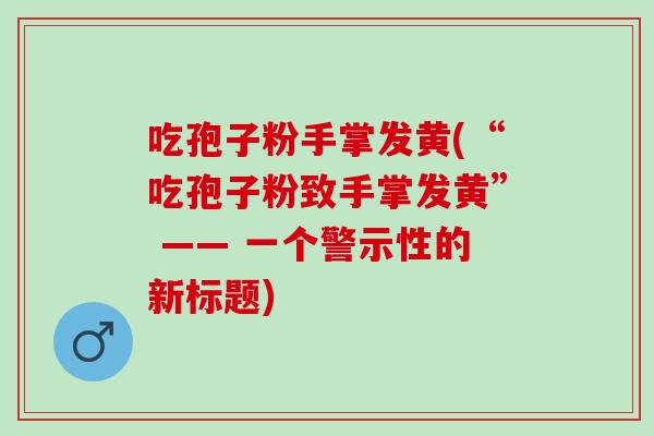 吃孢子粉手掌发黄(“吃孢子粉致手掌发黄” —— 一个警示性的新标题)