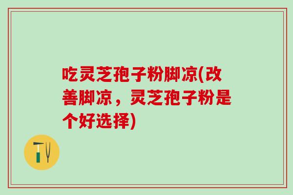 吃灵芝孢子粉脚凉(改善脚凉,灵芝孢子粉是个好选择) 吃灵芝孢子粉脚凉(改善脚凉,灵芝孢子粉是个好选择)
