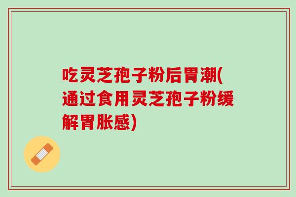 吃灵芝孢子粉后胃潮(通过食用灵芝孢子粉缓解胃胀感)