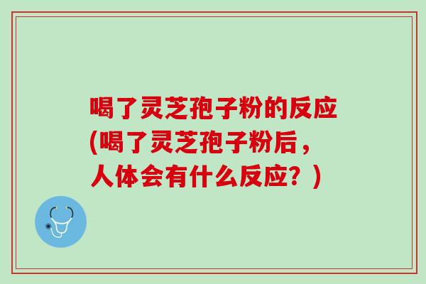 喝了灵芝孢子粉的反应(喝了灵芝孢子粉后，人体会有什么反应？)